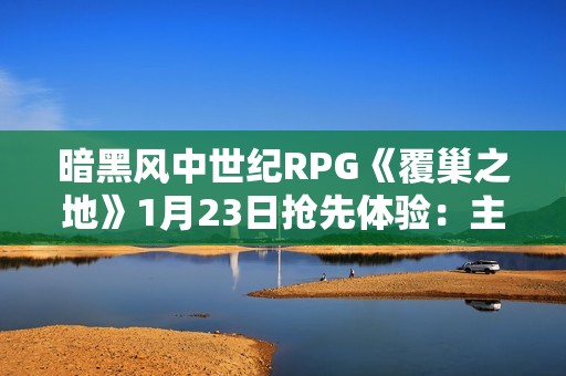暗黑风中世纪RPG《覆巢之地》1月23日抢先体验：主打村庄建设与多人合作