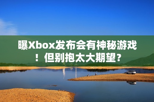 曝Xbox发布会有神秘游戏！但别抱太大期望？