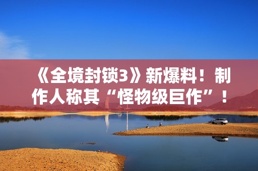 《全境封锁3》新爆料！制作人称其“怪物级巨作”！