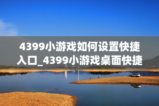 4399小游戏如何设置快捷入口_4399小游戏桌面快捷方式创建步骤【技巧】