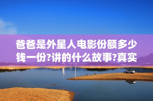 爸爸是外星人电影份额多少钱一份?讲的什么故事?真实可靠(爸爸是外星人电影观后感)