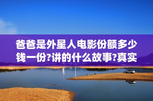 爸爸是外星人电影份额多少钱一份?讲的什么故事?真实可靠(爸爸是外星人电影入股投资)