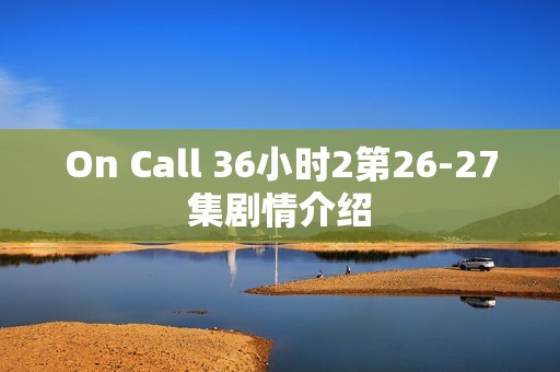 On Call 36小时2第26-27集剧情介绍
