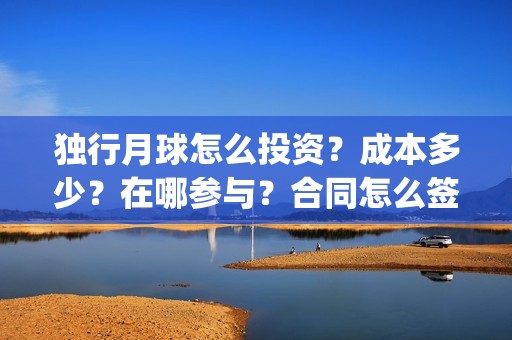 独行月球怎么投资？成本多少？在哪参与？合同怎么签？(独行月球投屏)