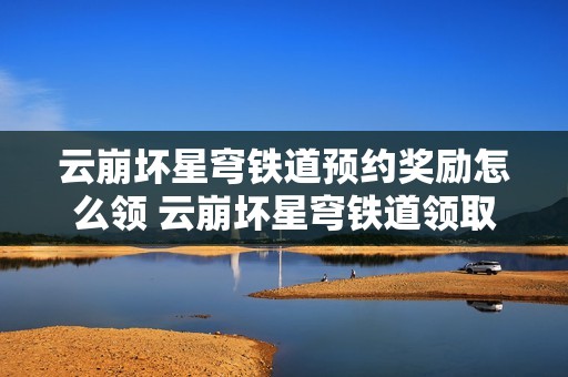 云崩坏星穹铁道预约奖励怎么领 云崩坏星穹铁道领取预约奖励【方法】