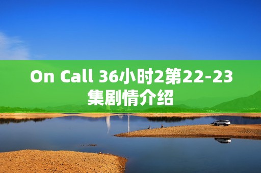 On Call 36小时2第22-23集剧情介绍