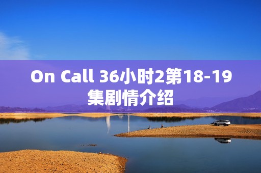 On Call 36小时2第18-19集剧情介绍