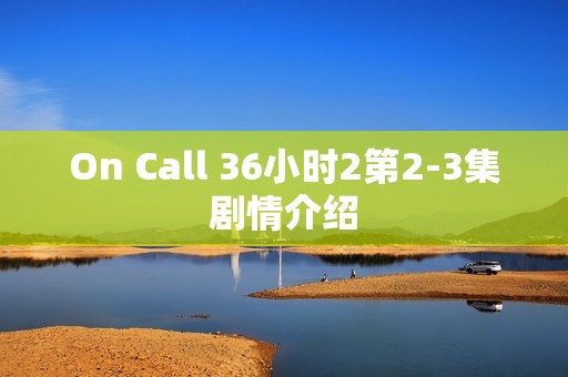 On Call 36小时2第2-3集剧情介绍