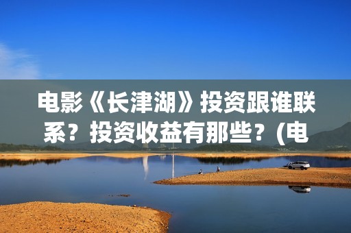 电影《长津湖》投资跟谁联系？投资收益有那些？(电影《长津湖》完整版)