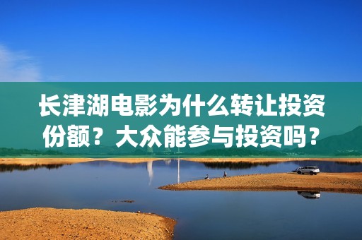 长津湖电影为什么转让投资份额？大众能参与投资吗？(长津湖电影为什么火)