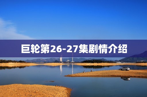 巨轮第26-27集剧情介绍