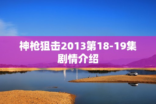 神枪狙击2013第18-19集剧情介绍