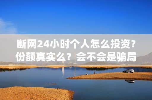 断网24小时个人怎么投资？份额真实么？会不会是骗局(断网人士)