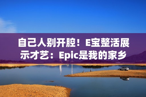 自己人别开腔！E宝整活展示才艺：Epic是我的家乡