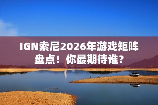 IGN索尼2026年游戏矩阵盘点！你最期待谁？