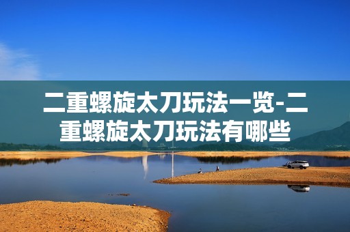 二重螺旋太刀玩法一览-二重螺旋太刀玩法有哪些