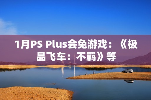 1月PS Plus会免游戏：《极品飞车：不羁》等