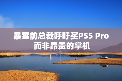 暴雪前总裁呼吁买PS5 Pro 而非昂贵的掌机