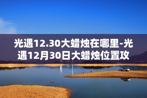 光遇12.30大蜡烛在哪里-光遇12月30日大蜡烛位置攻略