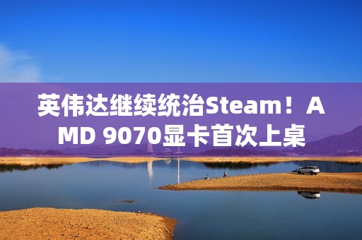 英伟达继续统治Steam！AMD 9070显卡首次上桌