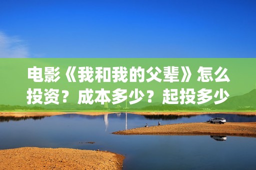 电影《我和我的父辈》怎么投资？成本多少？起投多少？(电影我和我的家乡)