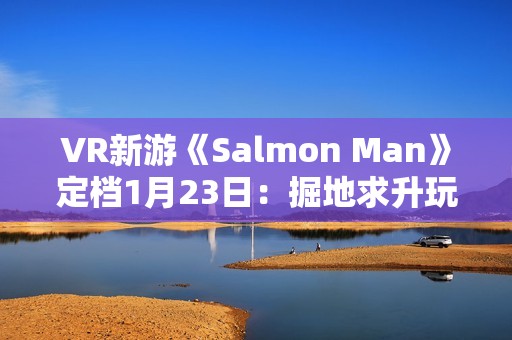 VR新游《Salmon Man》定档1月23日：掘地求升玩法 试玩Demo现已推出