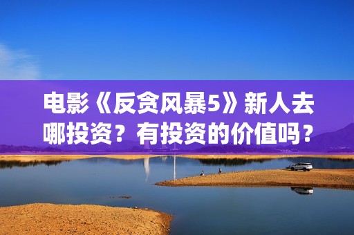 电影《反贪风暴5》新人去哪投资？有投资的价值吗？(电影《反贪风暴》免费观看)
