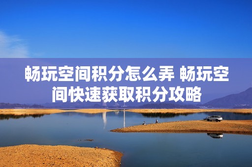 畅玩空间积分怎么弄 畅玩空间快速获取积分攻略