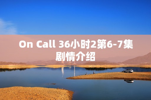 On Call 36小时2第6-7集剧情介绍