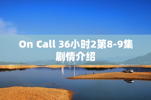 On Call 36小时2第8-9集剧情介绍