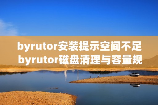 byrutor安装提示空间不足 byrutor磁盘清理与容量规划技巧【经验】