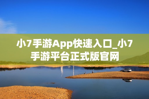 小7手游App快速入口_小7手游平台正式版官网