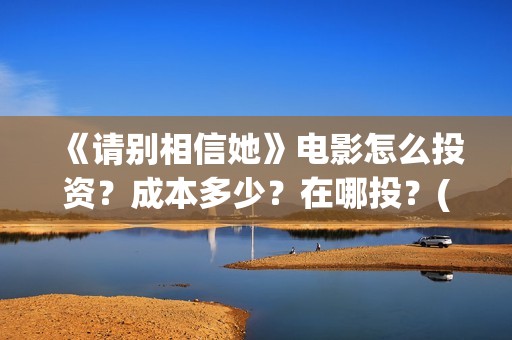 《请别相信她》电影怎么投资？成本多少？在哪投？(《请别相信她》免费观看)