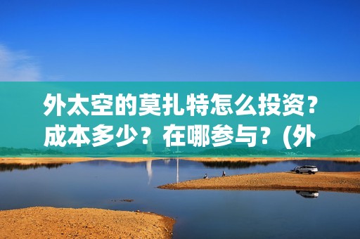 外太空的莫扎特怎么投资？成本多少？在哪参与？(外太空的莫扎特好看吗)