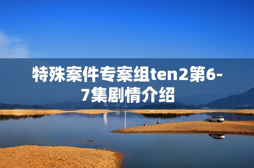 特殊案件专案组ten2第6-7集剧情介绍