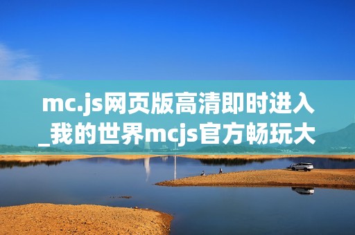 mc.js网页版高清即时进入_我的世界mcjs官方畅玩大厅