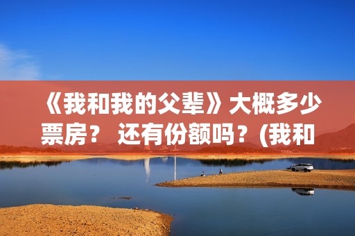 《我和我的父辈》大概多少票房？ 还有份额吗？(我和我的父辈在线观看免费全集电视剧)