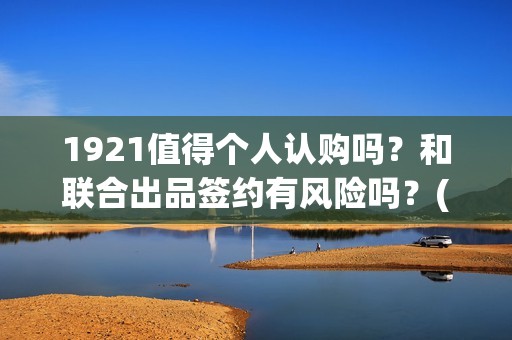 1921值得个人认购吗？和联合出品签约有风险吗？(19211)