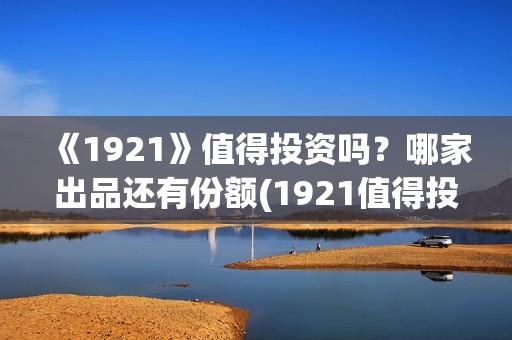 《1921》值得投资吗？哪家出品还有份额(1921值得投资吗)