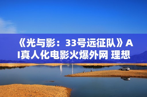 《光与影：33号远征队》AI真人化电影火爆外网 理想人选引热议