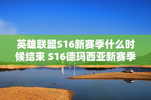英雄联盟S16新赛季什么时候结束 S16德玛西亚新赛季结束时间