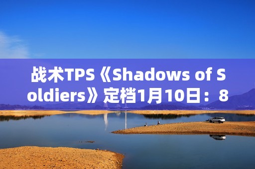 战术TPS《Shadows of Soldiers》定档1月10日：8v8掩体射击 三大职业定胜负