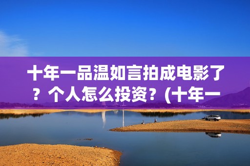 十年一品温如言拍成电影了？个人怎么投资？(十年一品温如言讲的什么故事)