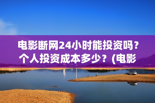 电影断网24小时能投资吗？个人投资成本多少？(电影断网24小时上映时间)
