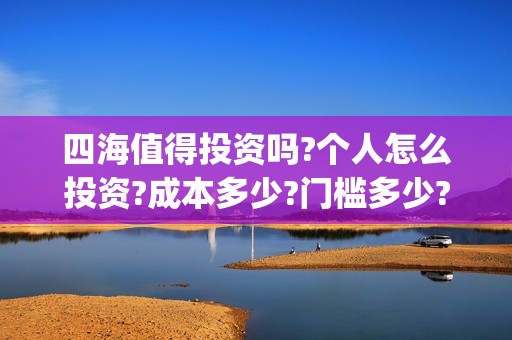 四海值得投资吗?个人怎么投资?成本多少?门槛多少?(四海投资管理有限公司)