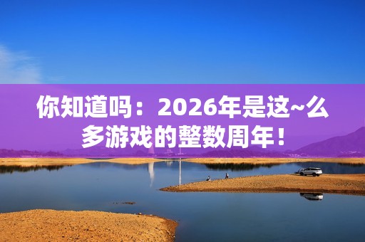 你知道吗：2026年是这~么多游戏的整数周年！