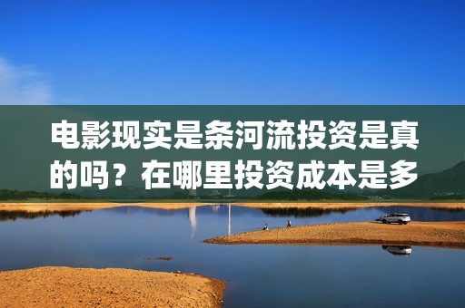 电影现实是条河流投资是真的吗？在哪里投资成本是多少？(现实是条河流开机)