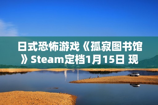 日式恐怖游戏《孤寂图书馆》Steam定档1月15日 现已推出试玩Demo