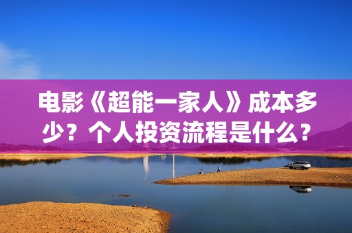 电影《超能一家人》成本多少？个人投资流程是什么？(超能一家外国电影免费观看)
