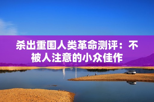 杀出重围人类革命测评：不被人注意的小众佳作